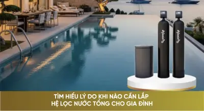 Tìm hiểu lý do khi nào cần lắp hệ lọc nước tổng cho gia đình