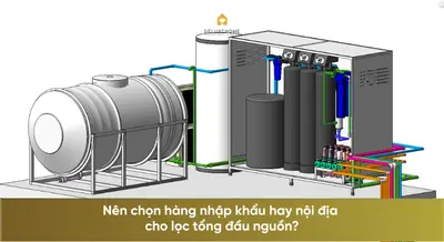 Nên chọn hàng nhập khẩu hay nội địa cho lọc tổng đầu nguồn?