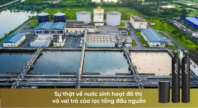 Sự thật về nước sinh hoạt đô thị và vai trò của lọc tổng đầu nguồn