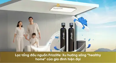 Lọc tổng đầu nguồn Frizzlife: Xu hướng sống “healthy home” của gia đình hiện đại