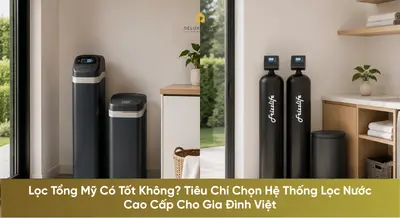 Lọc Tổng Mỹ Có Tốt Không? Tiêu Chí Chọn Hệ Thống Lọc Nước Cao Cấp Cho Gia Đình Việt
