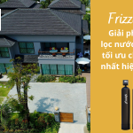 Frizzlife – Giải pháp lọc nước tổng tối ưu chi phí nhất hiện nay